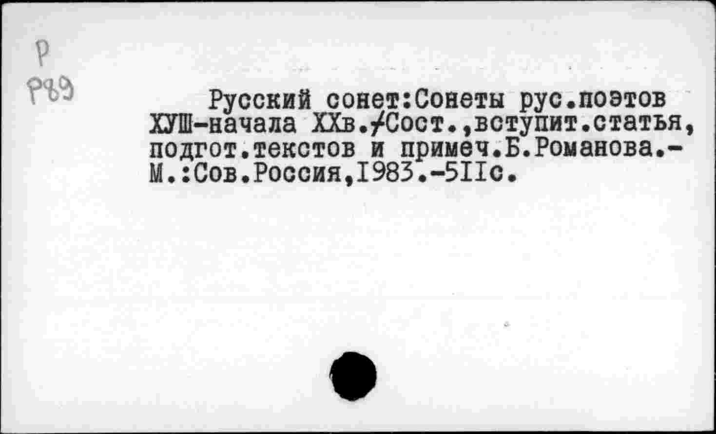 ﻿Русский сонет:Сонеты рус.поэтов ХУШ-начала ХХв./Сост.»вступит.статья подгот.текстов и примеч.Б.Романова.-М.:Сов.Россия,1983.-5Пс.